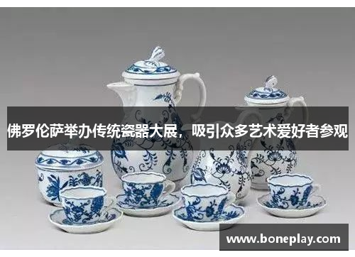 佛罗伦萨举办传统瓷器大展，吸引众多艺术爱好者参观